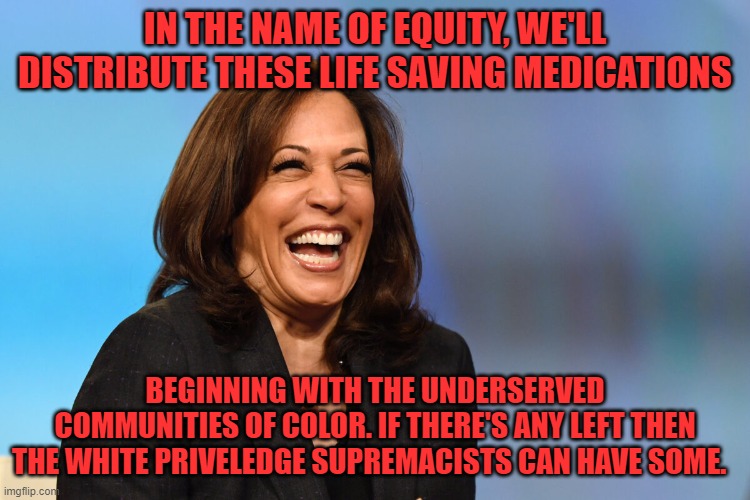Kamala Harris laughing | IN THE NAME OF EQUITY, WE'LL DISTRIBUTE THESE LIFE SAVING MEDICATIONS BEGINNING WITH THE UNDERSERVED COMMUNITIES OF COLOR. IF THERE'S ANY LE | image tagged in kamala harris laughing | made w/ Imgflip meme maker