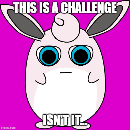 THIS IS A CHALLENGE ISN'T IT... | made w/ Imgflip meme maker