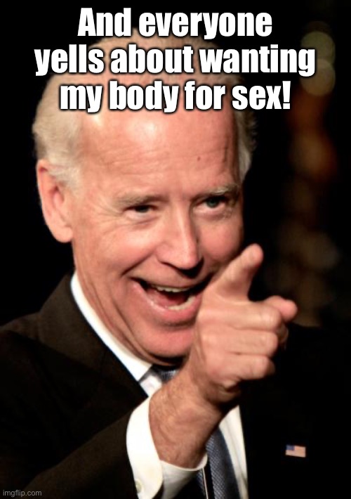 Smilin Biden Meme | And everyone yells about wanting my body for sex! | image tagged in memes,smilin biden | made w/ Imgflip meme maker