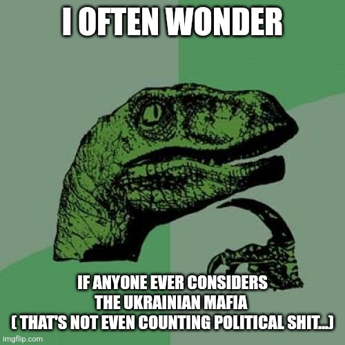 Philosoraptor | I OFTEN WONDER; IF ANYONE EVER CONSIDERS THE UKRAINIAN MAFIA 
( THAT'S NOT EVEN COUNTING POLITICAL SHIT...) | image tagged in memes,philosoraptor | made w/ Imgflip meme maker