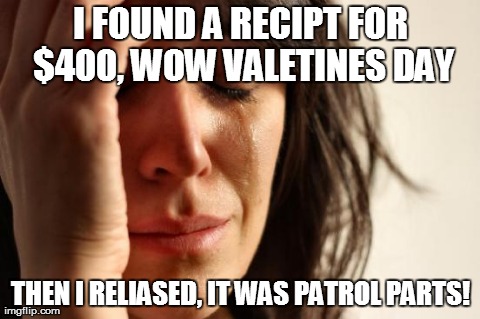 First World Problems Meme | I FOUND A RECIPT FOR $400, WOW VALETINES DAY THEN I RELIASED, IT WAS PATROL PARTS! | image tagged in memes,first world problems | made w/ Imgflip meme maker