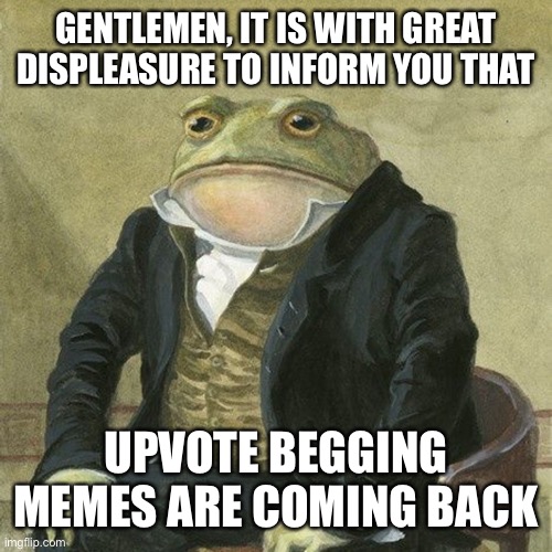 Title | GENTLEMEN, IT IS WITH GREAT DISPLEASURE TO INFORM YOU THAT; UPVOTE BEGGING MEMES ARE COMING BACK | image tagged in gentlemen it is with great pleasure to inform you that,upvote begging,imgflip | made w/ Imgflip meme maker