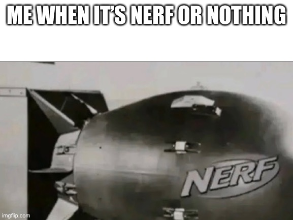 Nerf |  ME WHEN IT’S NERF OR NOTHING | image tagged in nerf,or,nothing,nuclear bomb | made w/ Imgflip meme maker