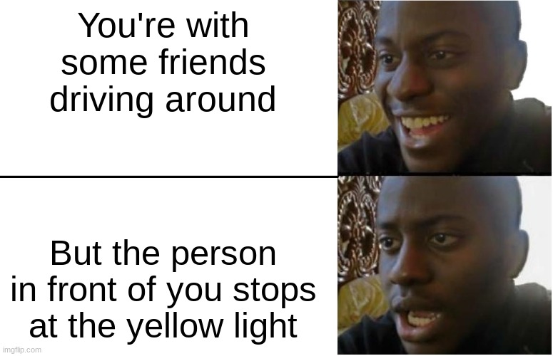 e | You're with some friends driving around; But the person in front of you stops at the yellow light | image tagged in disappointed black guy | made w/ Imgflip meme maker