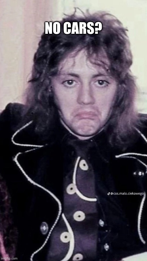 Roger Taylor Frown | NO CARS? | image tagged in roger taylor frown | made w/ Imgflip meme maker