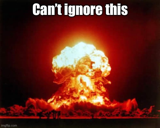 Nuclear Explosion Meme | Can’t ignore this | image tagged in memes,nuclear explosion | made w/ Imgflip meme maker