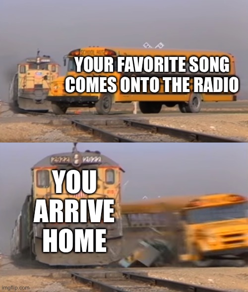 Every kid’s worst nightmare | YOUR FAVORITE SONG COMES ONTO THE RADIO; YOU ARRIVE HOME | image tagged in a train hitting a school bus,relatable | made w/ Imgflip meme maker
