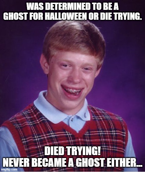 More Bad Luck 3 | WAS DETERMINED TO BE A GHOST FOR HALLOWEEN OR DIE TRYING. DIED TRYING!
NEVER BECAME A GHOST EITHER... | image tagged in memes,bad luck brian,halloween,halloween is coming,spooky month,dark humor | made w/ Imgflip meme maker