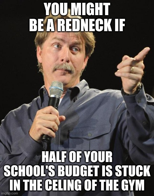 Image Title | YOU MIGHT BE A REDNECK IF; HALF OF YOUR SCHOOL'S BUDGET IS STUCK IN THE CELING OF THE GYM | image tagged in jeff foxworthy | made w/ Imgflip meme maker