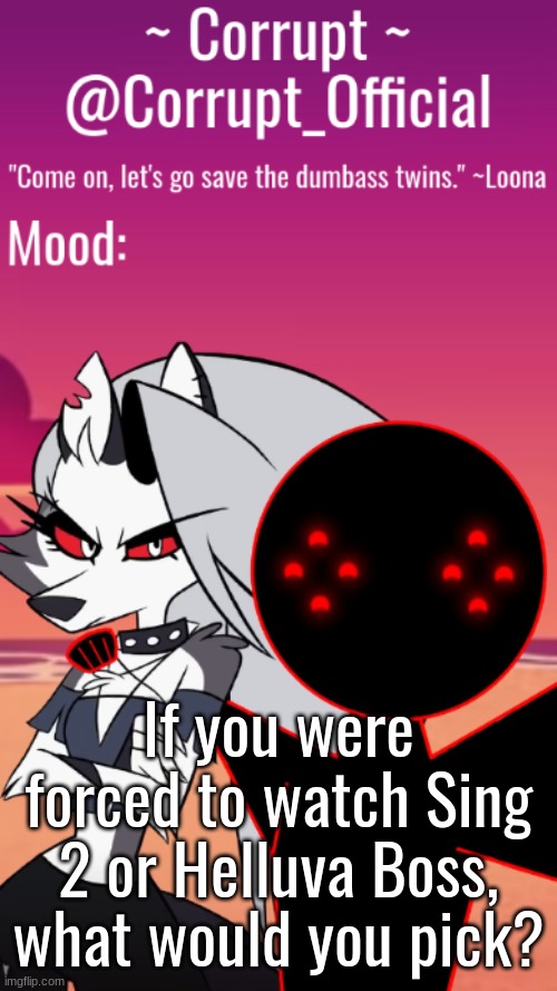 Corrupt x Loona Announcement Template | If you were forced to watch Sing 2 or Helluva Boss, what would you pick? | image tagged in corrupt x loona announcement template | made w/ Imgflip meme maker