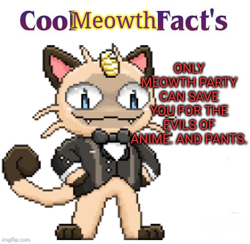 Meowth the no-anime cat | Meowth; ONLY MEOWTH PARTY CAN SAVE YOU FOR THE EVILS OF ANIME. AND PANTS. | image tagged in meowth,the no anime,cat,pokemon,vote early vote often | made w/ Imgflip meme maker