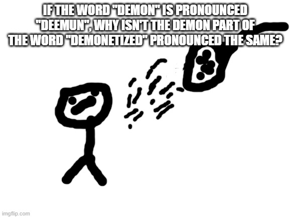 Shower thoughts | IF THE WORD "DEMON" IS PRONOUNCED "DEEMUN", WHY ISN'T THE DEMON PART OF THE WORD "DEMONETIZED" PRONOUNCED THE SAME? | image tagged in memes,shower thoughts | made w/ Imgflip meme maker