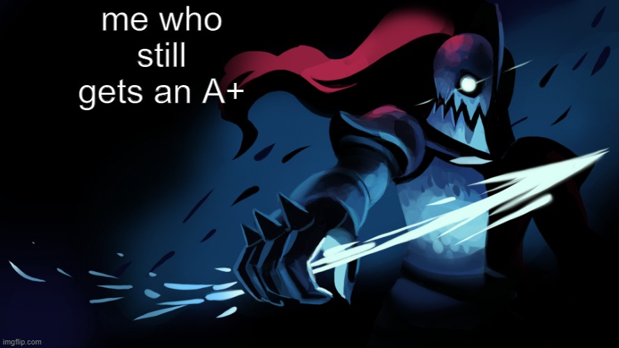 Undyne | me who still gets an A+ | image tagged in undyne | made w/ Imgflip meme maker