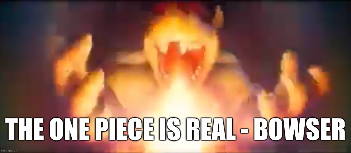 THE ONE PIECE IS REAL - BOWSER | made w/ Imgflip meme maker