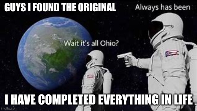 original always has been | GUYS I FOUND THE ORIGINAL; I HAVE COMPLETED EVERYTHING IN LIFE | image tagged in original meme | made w/ Imgflip meme maker