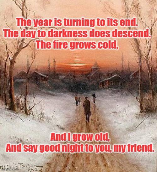 The year is turning to its end.
The day to darkness does descend.
The fire grows cold, And I grow old,
And say good night to you, my friend. | image tagged in winter sunset | made w/ Imgflip meme maker