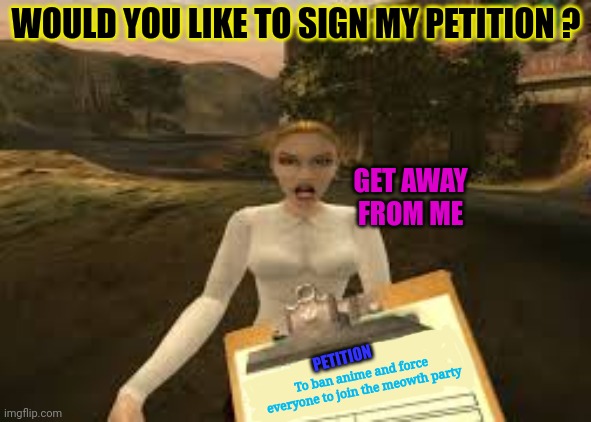 Just sign it. | WOULD YOU LIKE TO SIGN MY PETITION ? GET AWAY FROM ME; PETITION; To ban anime and force everyone to join the meowth party | image tagged in sign my petition,going postal,just do it,but why why would you do that | made w/ Imgflip meme maker