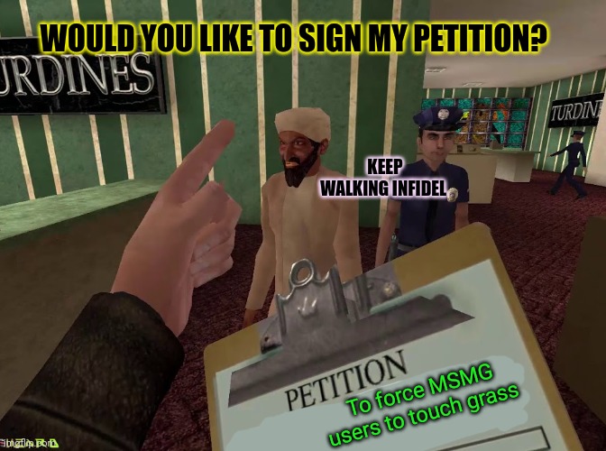 Just sign it. | WOULD YOU LIKE TO SIGN MY PETITION? KEEP WALKING INFIDEL; To force MSMG users to touch grass | image tagged in i regret nothing,going postal,sign,my petition | made w/ Imgflip meme maker