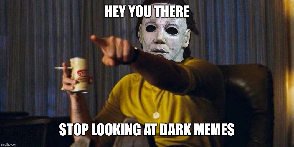 MICHAEL MYERS POINTING | HEY YOU THERE; STOP LOOKING AT DARK MEMES | image tagged in michael myers pointing | made w/ Imgflip meme maker