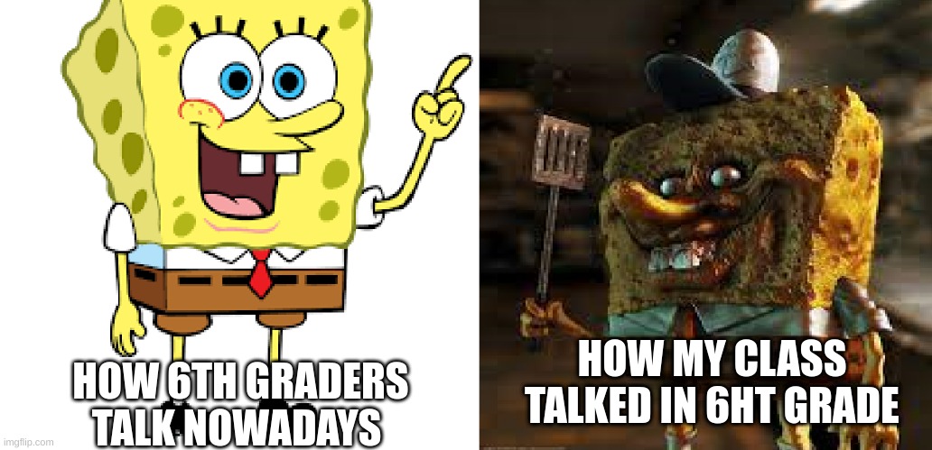 Normal and creepy spongebob | HOW MY CLASS TALKED IN 6HT GRADE; HOW 6TH GRADERS TALK NOWADAYS | image tagged in normal and creepy spongebob | made w/ Imgflip meme maker