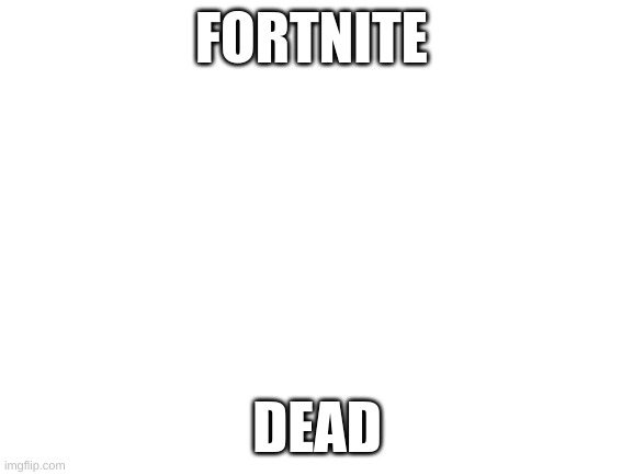 Blank White Template | FORTNITE; DEAD | image tagged in blank white template | made w/ Imgflip meme maker