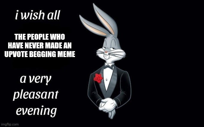 I wish all the X a very pleasant evening | THE PEOPLE WHO HAVE NEVER MADE AN UPVOTE BEGGING MEME | image tagged in i wish all the x a very pleasant evening,stop reading the tags | made w/ Imgflip meme maker