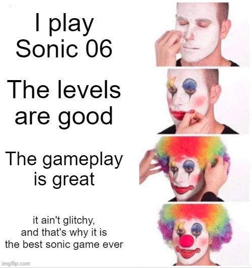 Clown Applying Makeup | I play Sonic 06; The levels are good; The gameplay is great; it ain't glitchy, and that's why it is the best sonic game ever | image tagged in memes,clown applying makeup | made w/ Imgflip meme maker