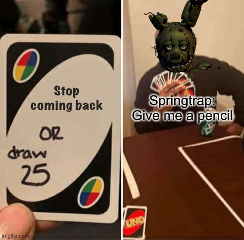 Fnaf: Springtrap,uno draw 25/Gimmie a pencil so I can draw 25 | Stop coming back; Springtrap: Give me a pencil | image tagged in memes,uno draw 25 cards,fnaf 3,springtrap,fnaf,funny | made w/ Imgflip meme maker