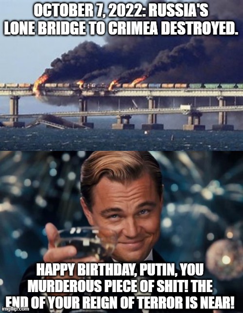 Here's to hoping that invading Ukraine will be the last mistake Putin ever makes! | OCTOBER 7, 2022: RUSSIA'S LONE BRIDGE TO CRIMEA DESTROYED. HAPPY BIRTHDAY, PUTIN, YOU MURDEROUS PIECE OF SHIT! THE END OF YOUR REIGN OF TERROR IS NEAR! | image tagged in memes,leonardo dicaprio cheers,vladimir putin,ukraine,russia,crimea | made w/ Imgflip meme maker