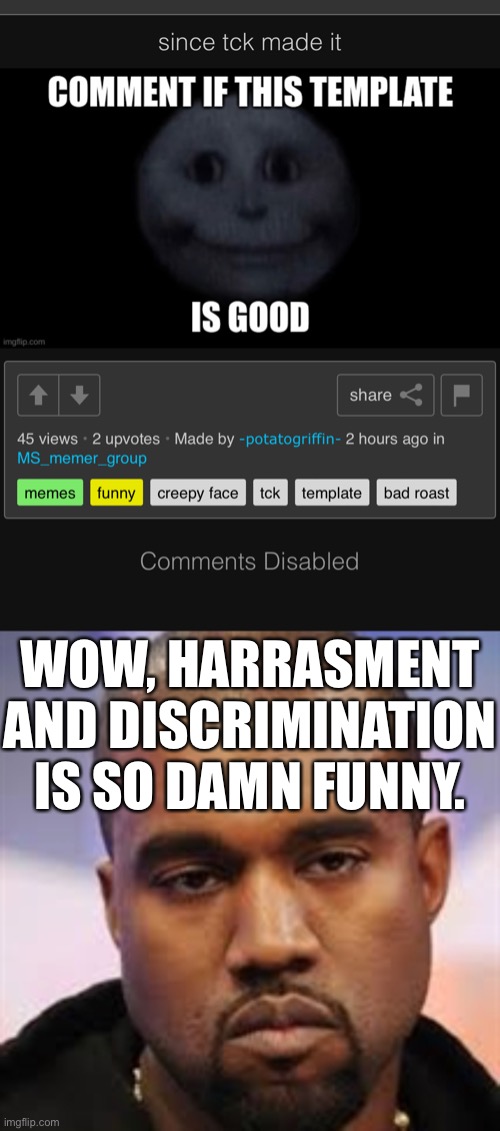 WOW, HARRASMENT AND DISCRIMINATION IS SO DAMN FUNNY. | image tagged in straight face,memes | made w/ Imgflip meme maker