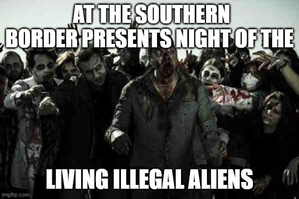 Southern Border. | AT THE SOUTHERN BORDER PRESENTS NIGHT OF THE; LIVING ILLEGAL ALIENS | image tagged in zombies,southern,open borders,illegal aliens | made w/ Imgflip meme maker