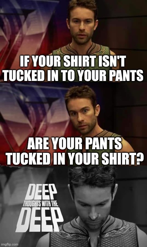 Deep Thoughts with the Deep | IF YOUR SHIRT ISN'T TUCKED IN TO YOUR PANTS; ARE YOUR PANTS TUCKED IN YOUR SHIRT? | image tagged in deep thoughts with the deep | made w/ Imgflip meme maker