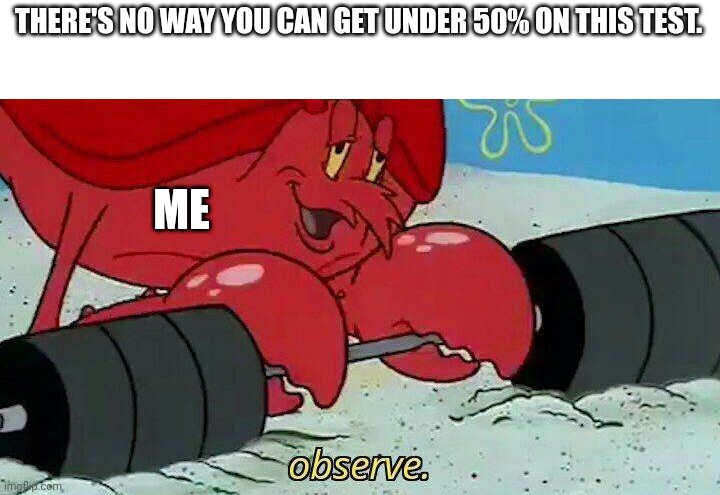 Observe |  THERE'S NO WAY YOU CAN GET UNDER 50% ON THIS TEST. ME | image tagged in observe | made w/ Imgflip meme maker