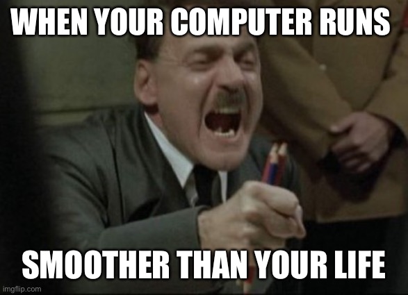 Hitler Downfall | WHEN YOUR COMPUTER RUNS; SMOOTHER THAN YOUR LIFE | image tagged in hitler downfall | made w/ Imgflip meme maker