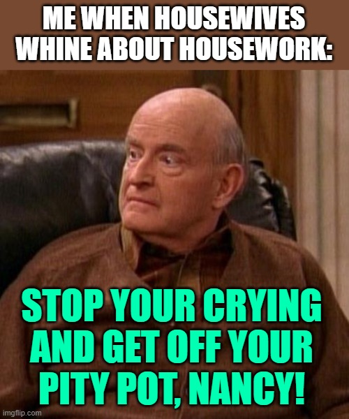 Frank Barone: Whining Housewives | ME WHEN HOUSEWIVES WHINE ABOUT HOUSEWORK:; STOP YOUR CRYING AND GET OFF YOUR
PITY POT, NANCY! | image tagged in frank barone,housewife,housework,everybody loves raymond,tv shows,funny memes | made w/ Imgflip meme maker