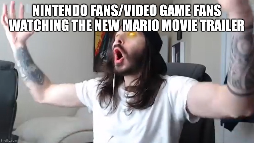 I am so watching it. It looks so good. | NINTENDO FANS/VIDEO GAME FANS WATCHING THE NEW MARIO MOVIE TRAILER | image tagged in wooo that's what i've been waiting for babyyy,mario,bowser,chris pratt,jack black | made w/ Imgflip meme maker