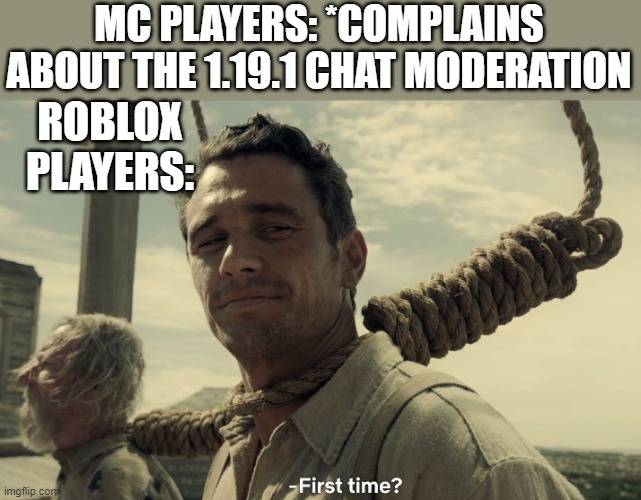they srsly need to fix it | MC PLAYERS: *COMPLAINS ABOUT THE 1.19.1 CHAT MODERATION; ROBLOX PLAYERS: | image tagged in first time | made w/ Imgflip meme maker