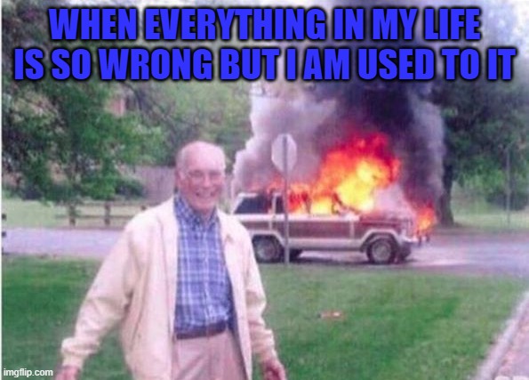 How Relatable | WHEN EVERYTHING IN MY LIFE IS SO WRONG BUT I AM USED TO IT | image tagged in memes,funny,hilarious memes | made w/ Imgflip meme maker