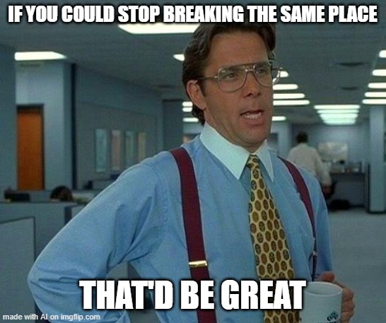 That Would Be Great | IF YOU COULD STOP BREAKING THE SAME PLACE; THAT'D BE GREAT | image tagged in memes,that would be great | made w/ Imgflip meme maker