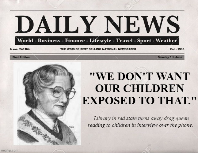 He'd totally be up for these types of shenanigans if he were still alive RIP RW. | "WE DON'T WANT OUR CHILDREN EXPOSED TO THAT."; Library in red state turns away drag queen reading to children in interview over the phone. | image tagged in newspaper,robin williams,drag queen,mrs doubtfire,right wing,fear | made w/ Imgflip meme maker
