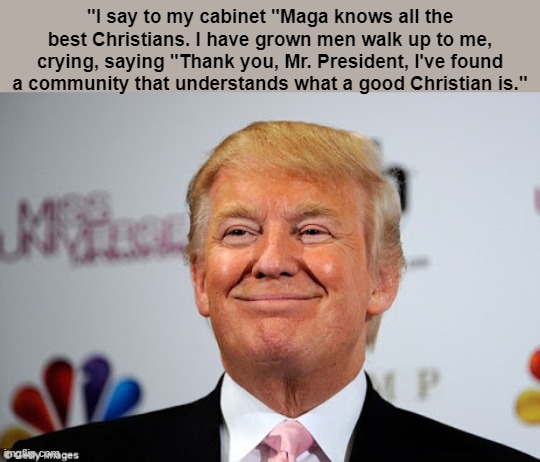 Donald trump approves | "I say to my cabinet "Maga knows all the best Christians. I have grown men walk up to me, crying, saying "Thank you, Mr. President, I've fou | image tagged in donald trump approves | made w/ Imgflip meme maker