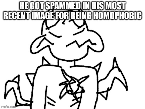 He was forced to | HE GOT SPAMMED IN HIS MOST RECENT IMAGE FOR BEING HOMOPHOBIC | image tagged in he was forced to | made w/ Imgflip meme maker