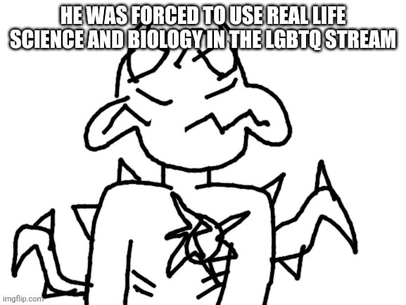 He was forced to | HE WAS FORCED TO USE REAL LIFE SCIENCE AND BIOLOGY IN THE LGBTQ STREAM | image tagged in he was forced to | made w/ Imgflip meme maker