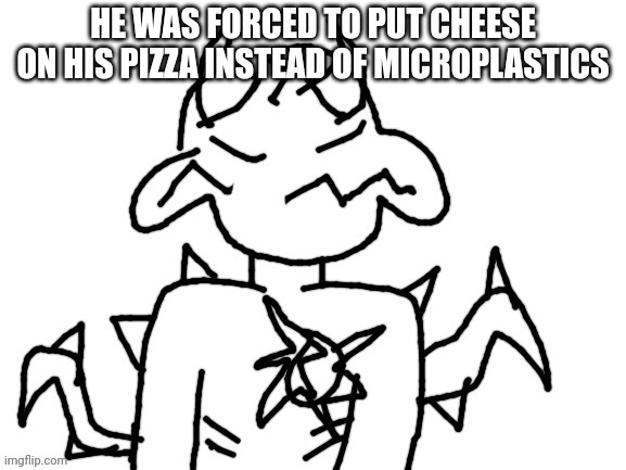 He was forced to | HE WAS FORCED TO PUT CHEESE ON HIS PIZZA INSTEAD OF MICROPLASTICS | image tagged in he was forced to | made w/ Imgflip meme maker