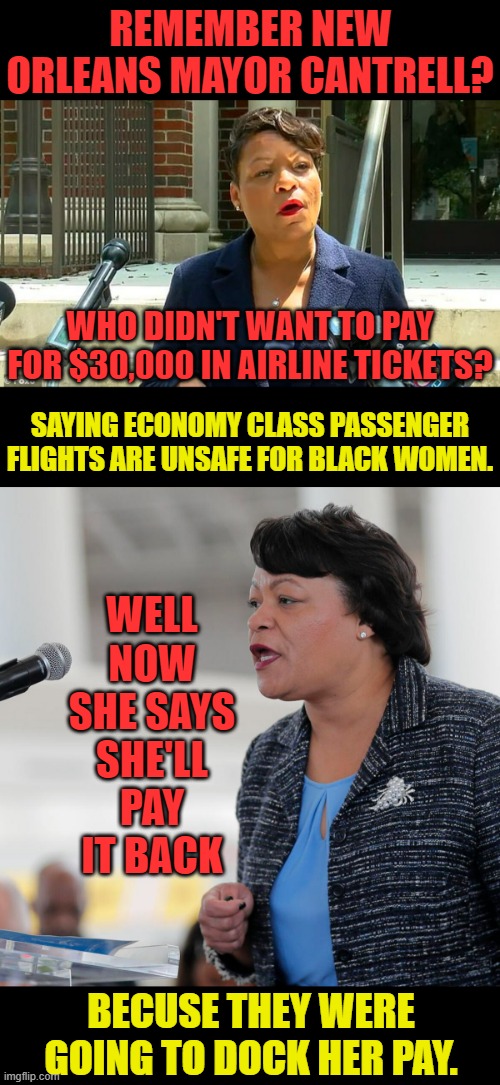 Politicians Taking Financial Advantage Of Their Constituents | REMEMBER NEW ORLEANS MAYOR CANTRELL? WHO DIDN'T WANT TO PAY FOR $30,000 IN AIRLINE TICKETS? SAYING ECONOMY CLASS PASSENGER FLIGHTS ARE UNSAFE FOR BLACK WOMEN. WELL NOW SHE SAYS SHE'LL PAY IT BACK; BECUSE THEY WERE GOING TO DOCK HER PAY. | image tagged in memes,politics,new orleans,mayor,payback,money | made w/ Imgflip meme maker