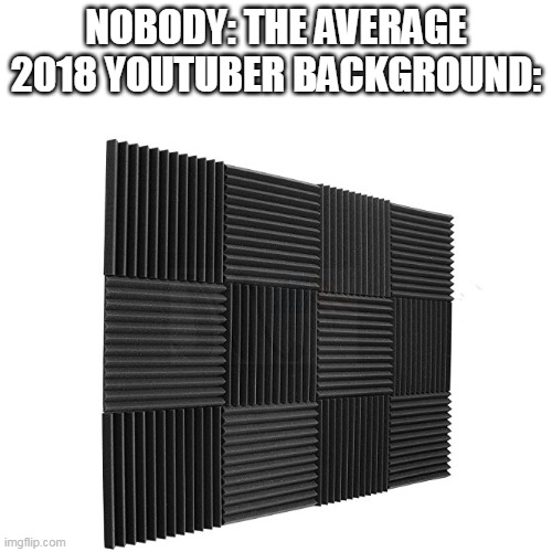 idk | NOBODY: THE AVERAGE 2018 YOUTUBER BACKGROUND: | image tagged in 2018 ytbers be like,no shit sherlock | made w/ Imgflip meme maker