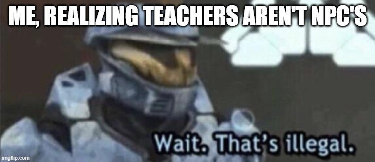 ME, REALIZING TEACHERS AREN'T NPC'S | image tagged in wait that s illegal | made w/ Imgflip meme maker