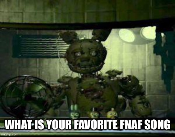 FNAF Springtrap in window | WHAT IS YOUR FAVORITE FNAF SONG | image tagged in fnaf springtrap in window | made w/ Imgflip meme maker