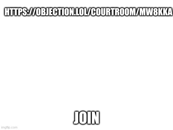 https://objection.lol/courtroom/mw8kka | HTTPS://OBJECTION.LOL/COURTROOM/MW8KKA; JOIN | image tagged in blank white template,memes,funny,join,now | made w/ Imgflip meme maker
