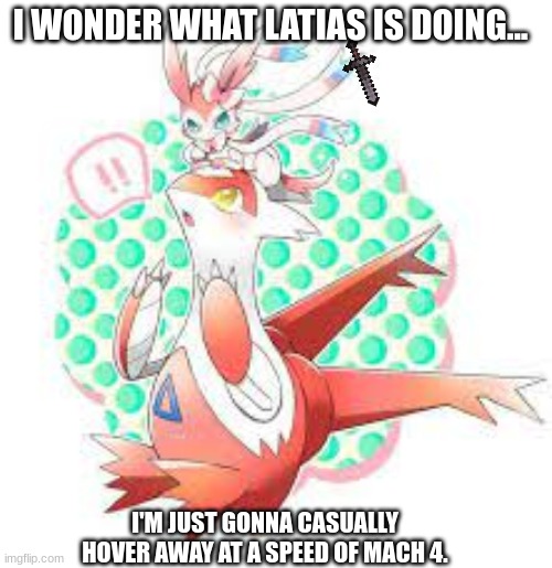 Latias, why the ____ did you pet the Sylveon??? | I WONDER WHAT LATIAS IS DOING... I'M JUST GONNA CASUALLY HOVER AWAY AT A SPEED OF MACH 4. | image tagged in sylveon | made w/ Imgflip meme maker